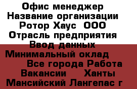 Офис-менеджер › Название организации ­ Ротор Хаус, ООО › Отрасль предприятия ­ Ввод данных › Минимальный оклад ­ 18 000 - Все города Работа » Вакансии   . Ханты-Мансийский,Лангепас г.